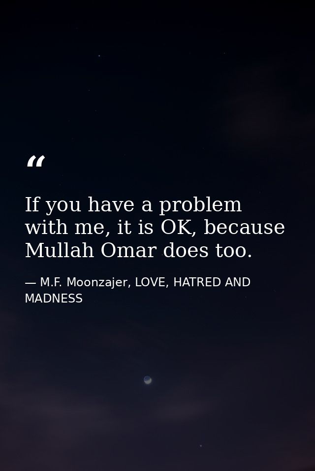 If you have a problem with me, it is OK, because Mullah Omar does too. — M.F. Moonzajer, LOVE, HATRED AND MADNESS