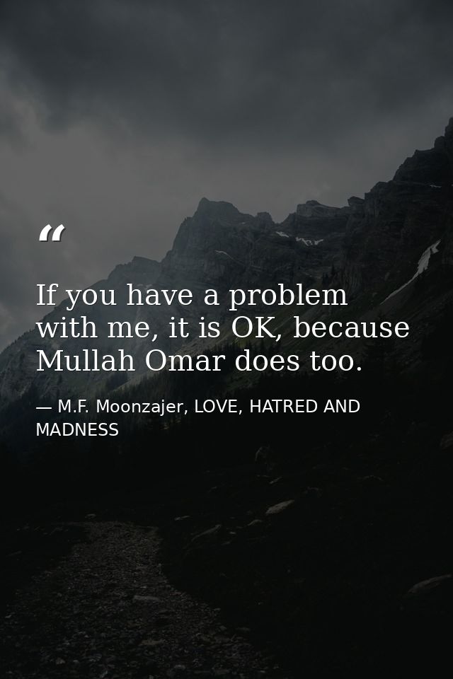If you have a problem with me, it is OK, because Mullah Omar does too. — M.F. Moonzajer, LOVE, HATRED AND MADNESS