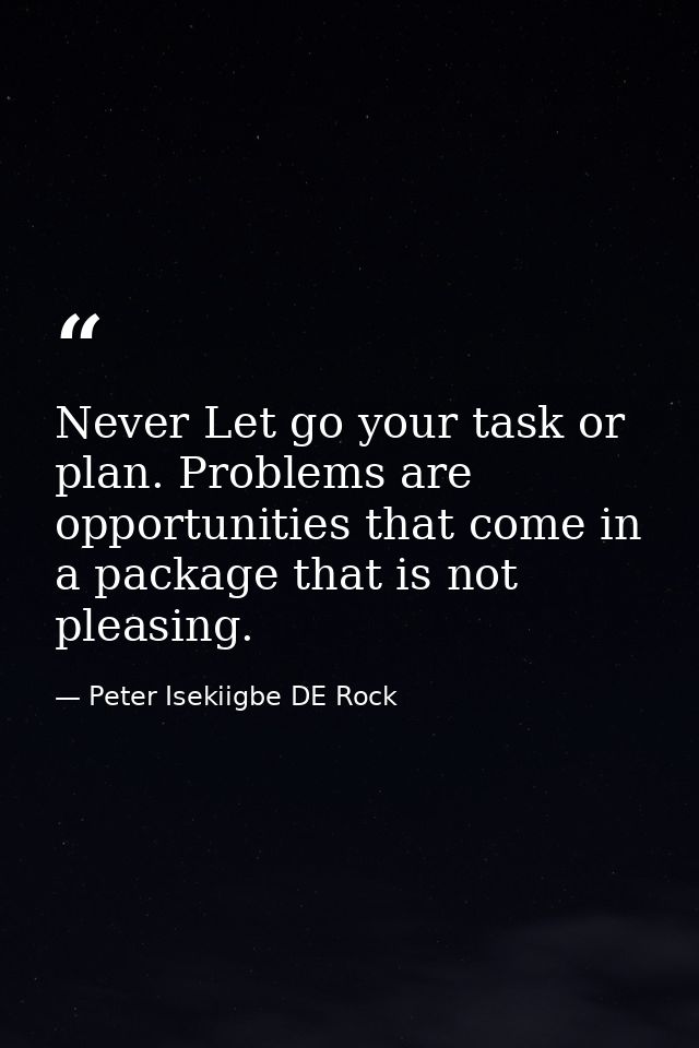 Never Let go your task or plan. Problems are opportunities that come in a package that is not pleasing. — Peter Isekiigbe DE Rock