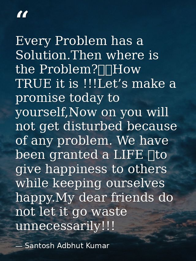 Every Problem has a Solution.Then where is the Problem?		How TRUE it is !!!Let’s make a promise today to yourself,Now on — Santosh Adbhut Kumar