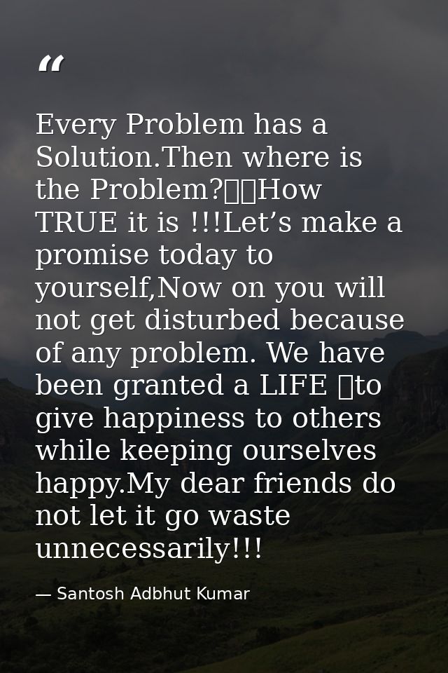 Every Problem has a Solution.Then where is the Problem?		How TRUE it is !!!Let’s make a promise today to yourself,Now on — Santosh Adbhut Kumar