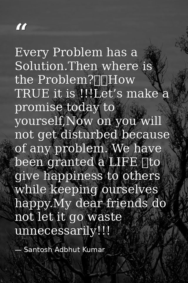 Every Problem has a Solution.Then where is the Problem?		How TRUE it is !!!Let’s make a promise today to yourself,Now on — Santosh Adbhut Kumar