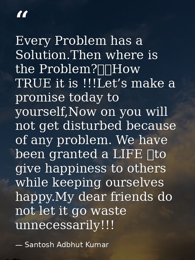 Every Problem has a Solution.Then where is the Problem?		How TRUE it is !!!Let’s make a promise today to yourself,Now on — Santosh Adbhut Kumar