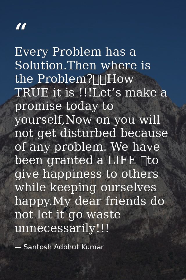 Every Problem has a Solution.Then where is the Problem?		How TRUE it is !!!Let’s make a promise today to yourself,Now on — Santosh Adbhut Kumar