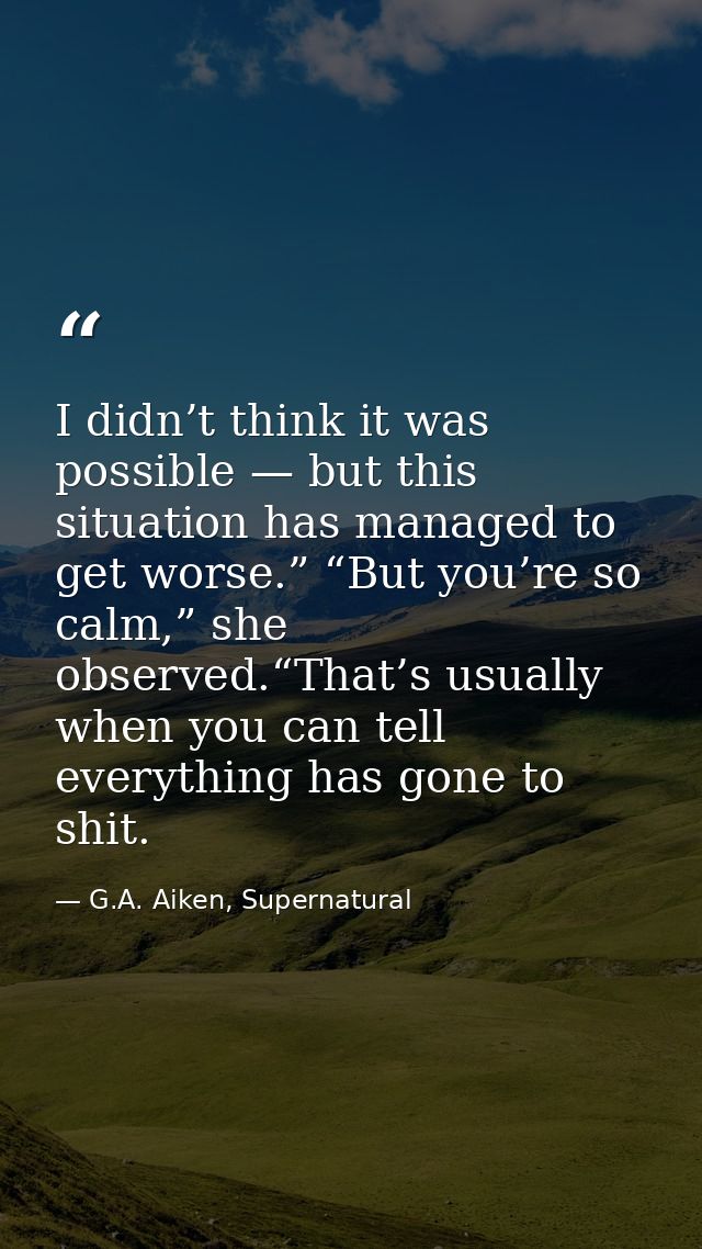 I didn’t think it was possible — but this situation has managed to get worse.” “But you’re so calm,” she observed.“That’ — G.A. Aiken, Supernatural