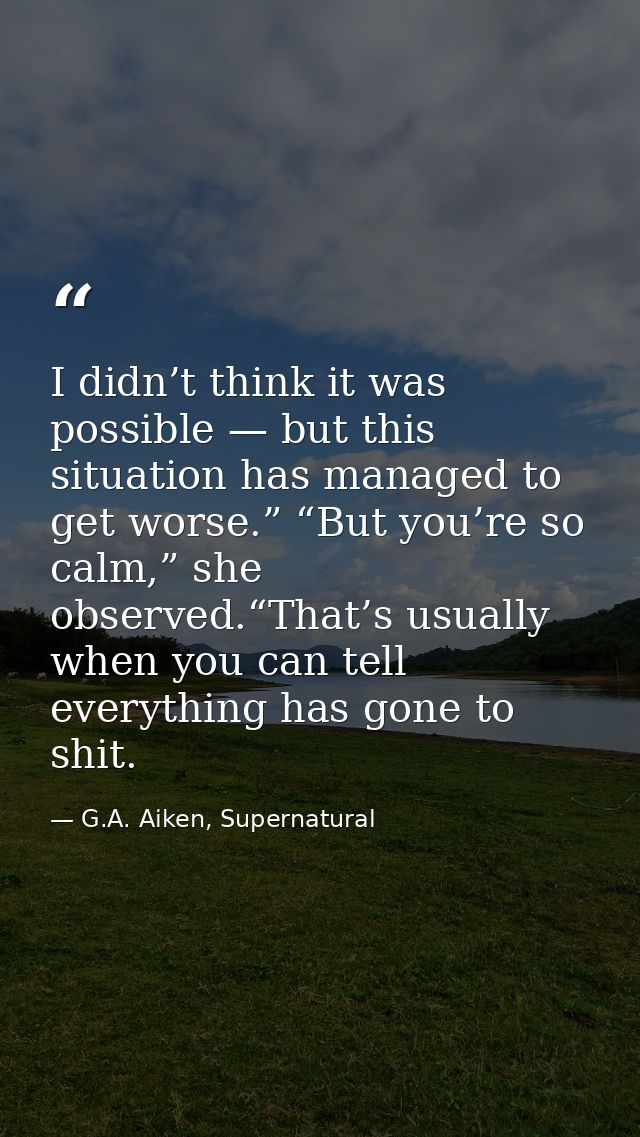 I didn’t think it was possible — but this situation has managed to get worse.” “But you’re so calm,” she observed.“That’ — G.A. Aiken, Supernatural