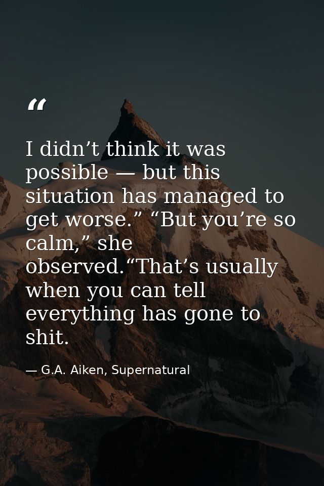 I didn’t think it was possible — but this situation has managed to get worse.” “But you’re so calm,” she observed.“That’ — G.A. Aiken, Supernatural