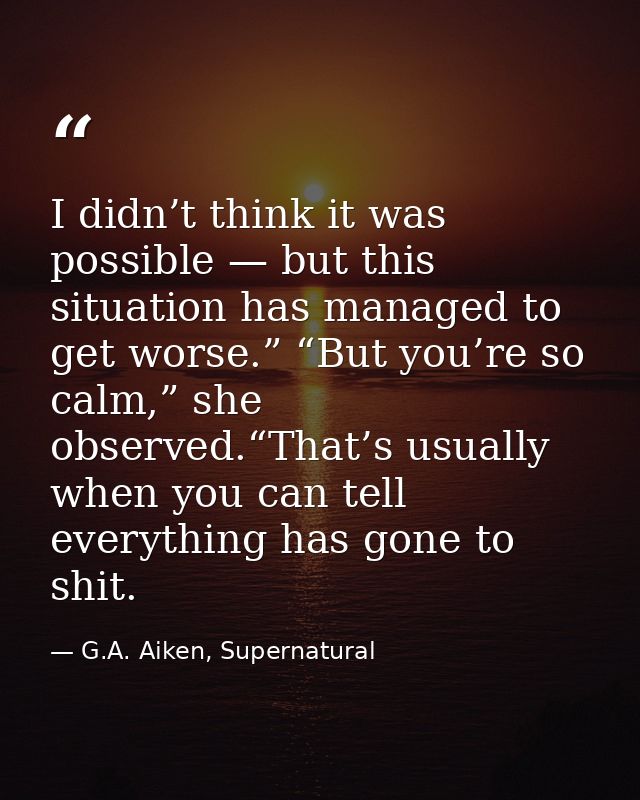 I didn’t think it was possible — but this situation has managed to get worse.” “But you’re so calm,” she observed.“That’ — G.A. Aiken, Supernatural