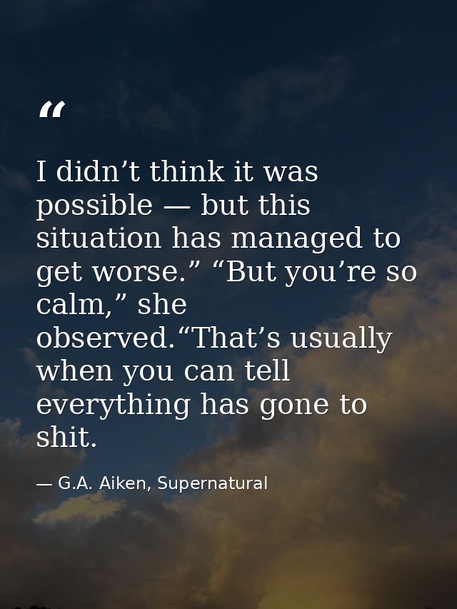I didn’t think it was possible — but this situation has managed to get worse.” “But you’re so calm,” she observed.“That’ — G.A. Aiken, Supernatural