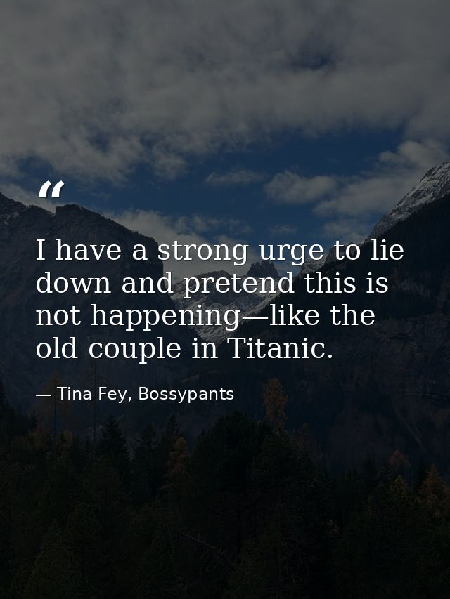 I have a strong urge to lie down and pretend this is not happening—like the old couple in Titanic. — Tina Fey, Bossypants