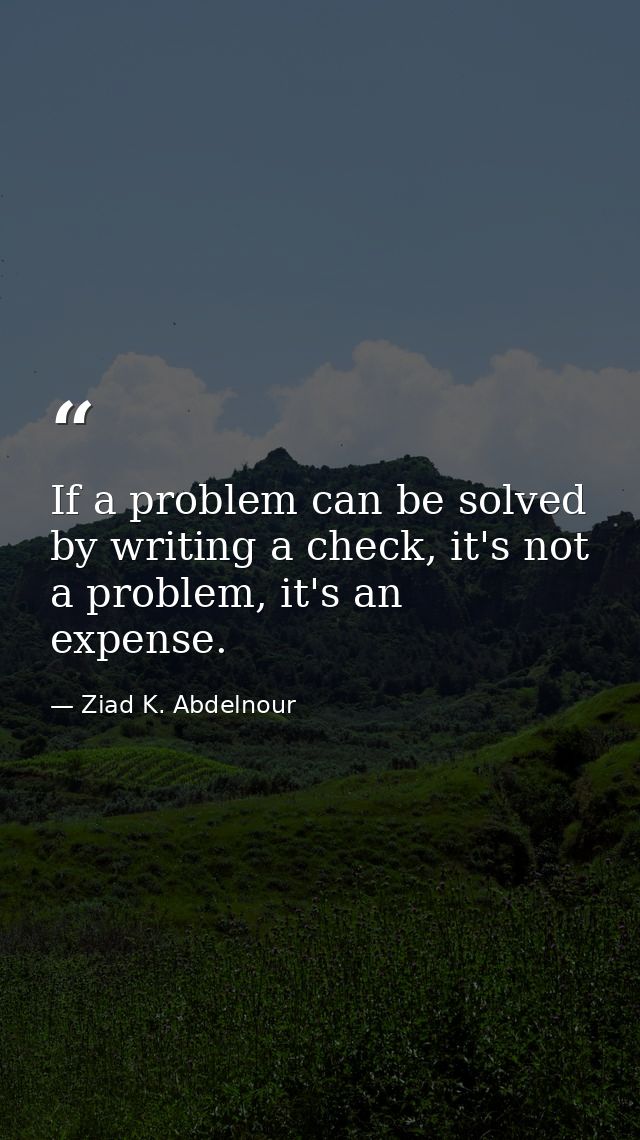 If a problem can be solved by writing a check, it's not a problem, it's an expense. — Ziad K. Abdelnour