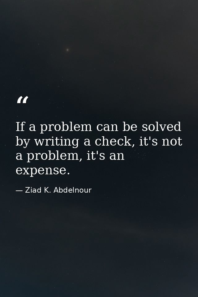 If a problem can be solved by writing a check, it's not a problem, it's an expense. — Ziad K. Abdelnour