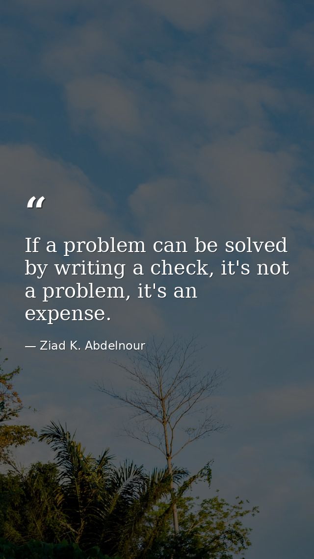 If a problem can be solved by writing a check, it's not a problem, it's an expense. — Ziad K. Abdelnour