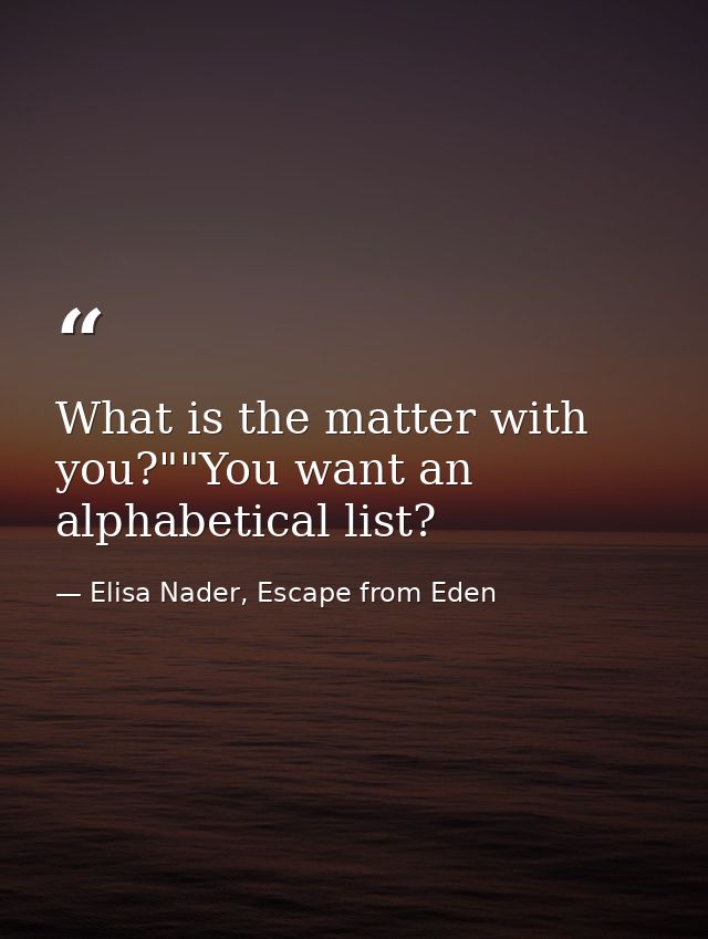 What is the matter with you?""You want an alphabetical list? — Elisa Nader, Escape from Eden