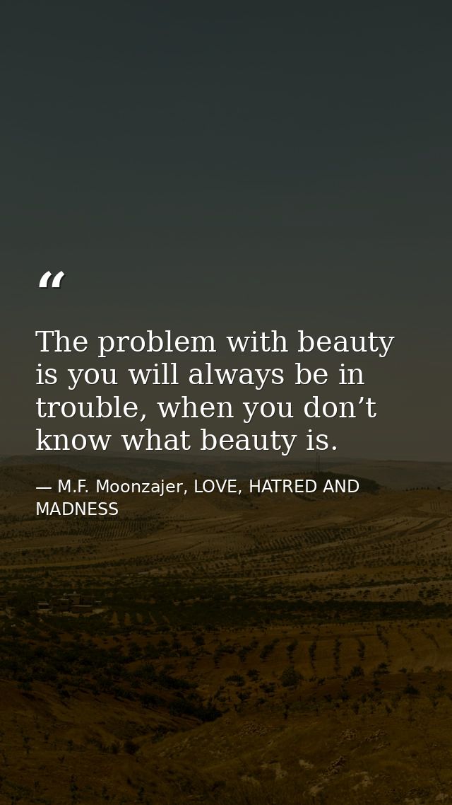 The problem with beauty is you will always be in trouble, when you don’t know what beauty is. — M.F. Moonzajer, LOVE, HATRED AND MADNESS