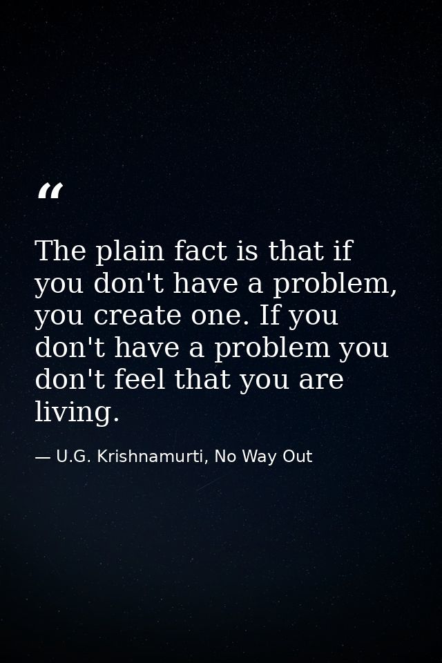 The plain fact is that if you don't have a problem, you create one. If you don't have a problem you don't feel that you  — U.G. Krishnamurti, No Way Out