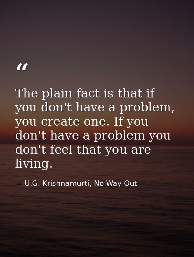 The plain fact is that if you don't have a problem, you create one. If you don't have a problem you don't feel that you  — U.G. Krishnamurti, No Way Out