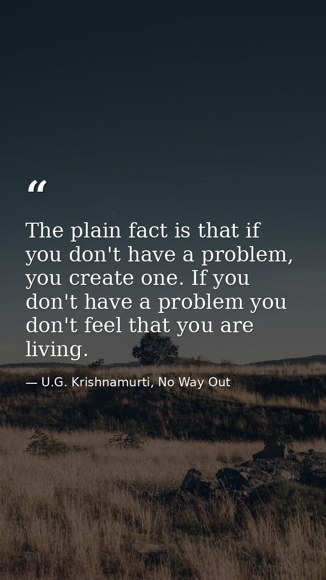 The plain fact is that if you don't have a problem, you create one. If you don't have a problem you don't feel that you  — U.G. Krishnamurti, No Way Out