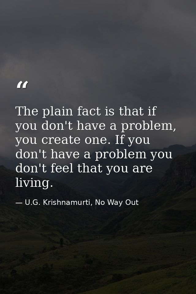 The plain fact is that if you don't have a problem, you create one. If you don't have a problem you don't feel that you  — U.G. Krishnamurti, No Way Out