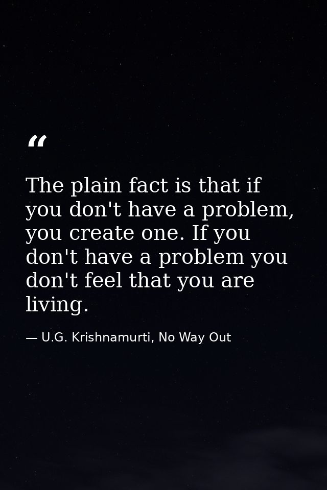 The plain fact is that if you don't have a problem, you create one. If you don't have a problem you don't feel that you  — U.G. Krishnamurti, No Way Out