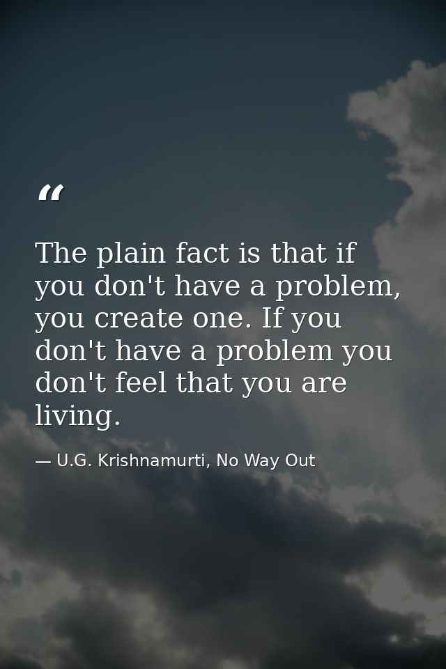The plain fact is that if you don't have a problem, you create one. If you don't have a problem you don't feel that you  — U.G. Krishnamurti, No Way Out