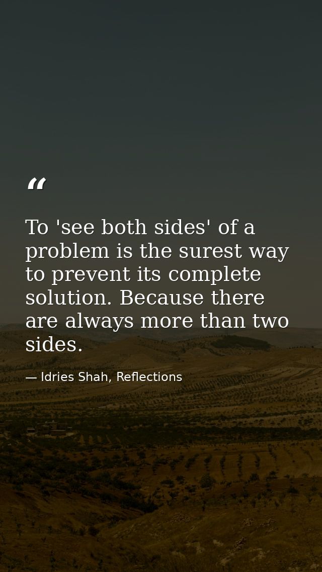 To 'see both sides' of a problem is the surest way to prevent its complete solution. Because there are always more than  — Idries Shah, Reflections