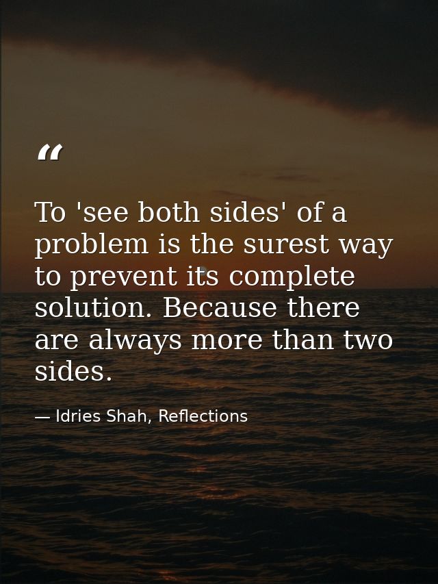 To 'see both sides' of a problem is the surest way to prevent its complete solution. Because there are always more than  — Idries Shah, Reflections