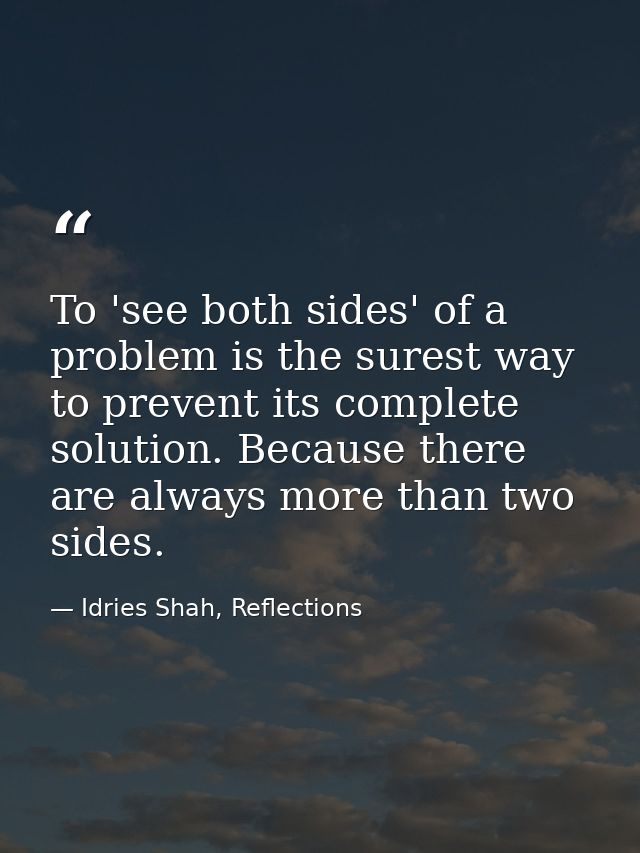 To 'see both sides' of a problem is the surest way to prevent its complete solution. Because there are always more than  — Idries Shah, Reflections