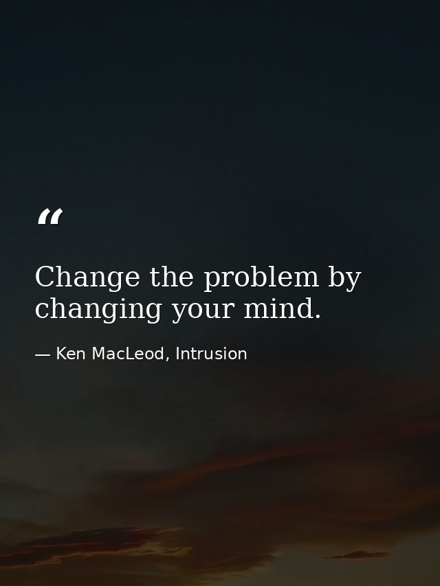 Change the problem by changing your mind. — Ken MacLeod, Intrusion