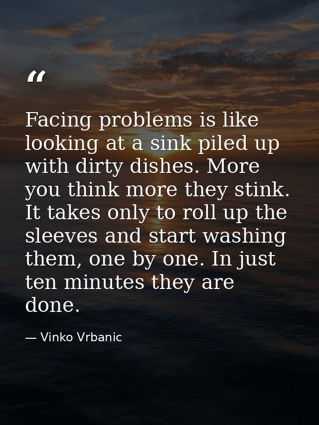 Facing problems is like looking at a sink piled up with dirty dishes. More you think more they stink. It takes only to r — Vinko Vrbanic