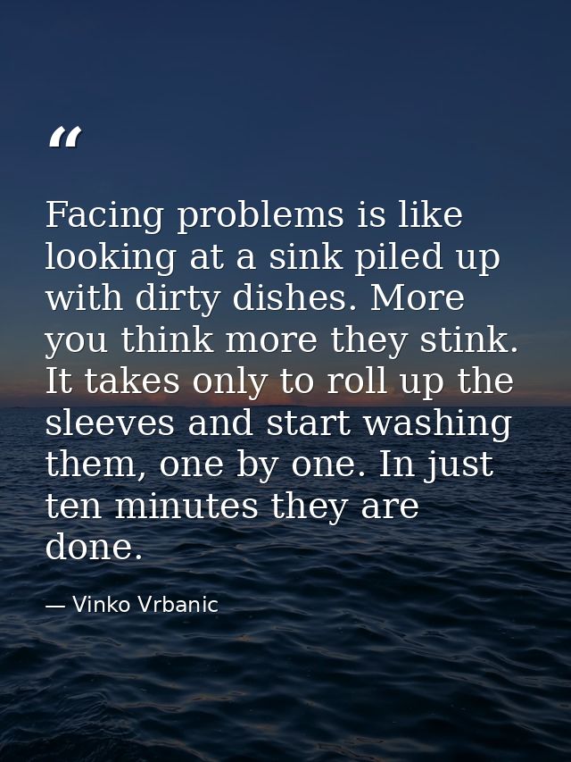 Facing problems is like looking at a sink piled up with dirty dishes. More you think more they stink. It takes only to r — Vinko Vrbanic