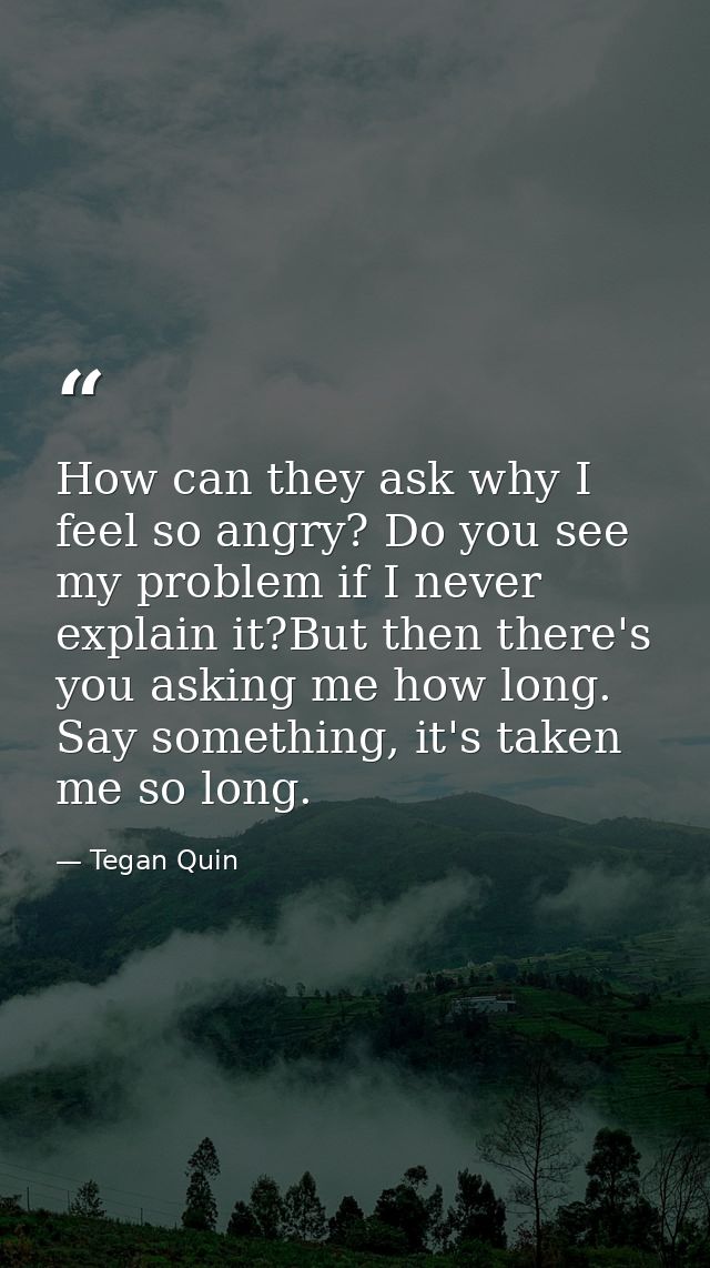 How can they ask why I feel so angry? Do you see my problem if I never explain it?But then there's you asking me how lon — Tegan Quin