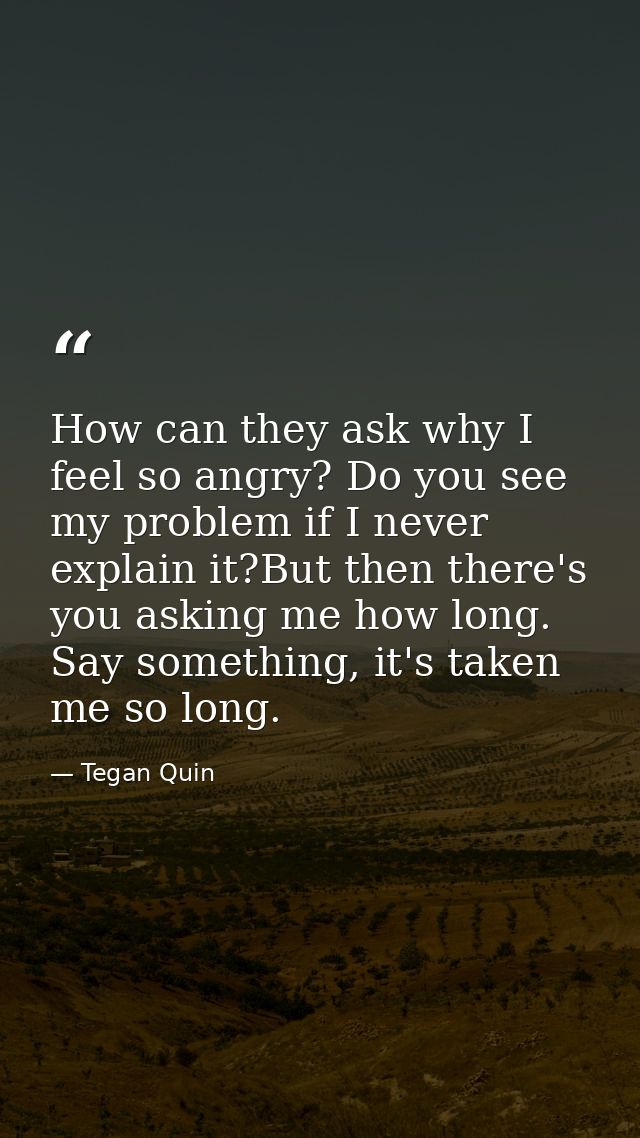 How can they ask why I feel so angry? Do you see my problem if I never explain it?But then there's you asking me how lon — Tegan Quin