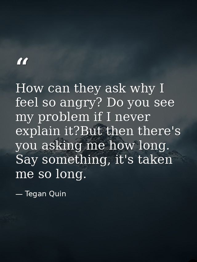 How can they ask why I feel so angry? Do you see my problem if I never explain it?But then there's you asking me how lon — Tegan Quin