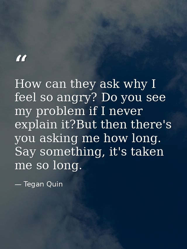 How can they ask why I feel so angry? Do you see my problem if I never explain it?But then there's you asking me how lon — Tegan Quin
