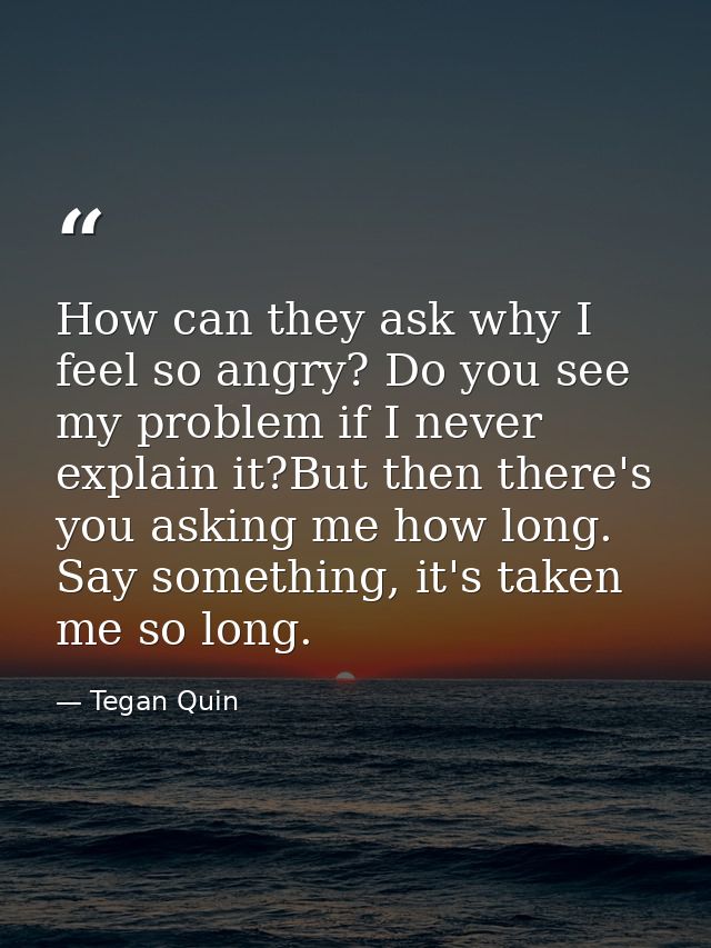 How can they ask why I feel so angry? Do you see my problem if I never explain it?But then there's you asking me how lon — Tegan Quin