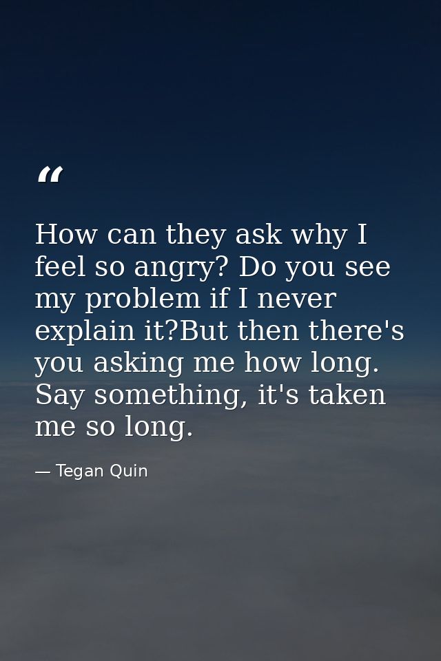 How can they ask why I feel so angry? Do you see my problem if I never explain it?But then there's you asking me how lon — Tegan Quin