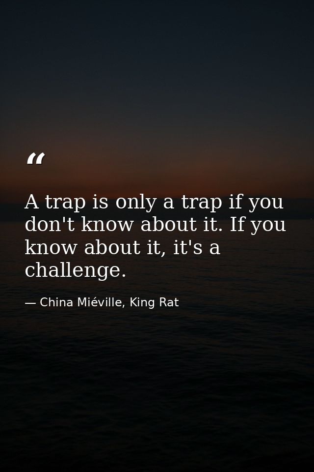 A trap is only a trap if you don't know about it. If you know about it, it's a challenge. — China Miéville, King Rat