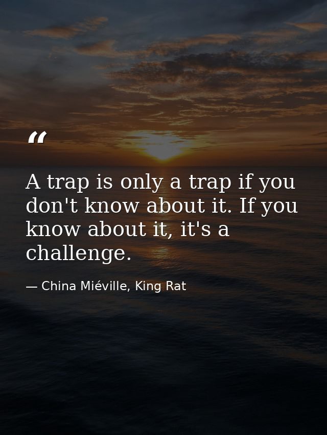 A trap is only a trap if you don't know about it. If you know about it, it's a challenge. — China Miéville, King Rat