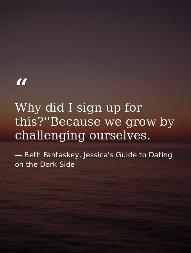 Why did I sign up for this?''Because we grow by challenging ourselves. — Beth Fantaskey, Jessica's Guide to Dating on the Dark Side