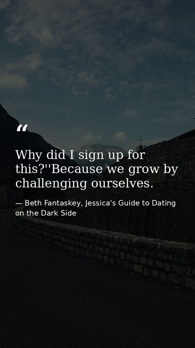 Why did I sign up for this?''Because we grow by challenging ourselves. — Beth Fantaskey, Jessica's Guide to Dating on the Dark Side