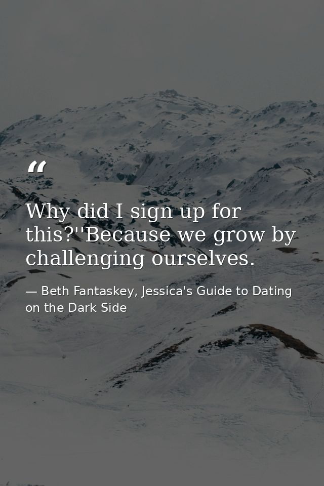 Why did I sign up for this?''Because we grow by challenging ourselves. — Beth Fantaskey, Jessica's Guide to Dating on the Dark Side