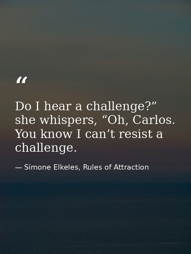 Do I hear a challenge?” she whispers, “Oh, Carlos. You know I can’t resist a challenge. — Simone Elkeles, Rules of Attraction