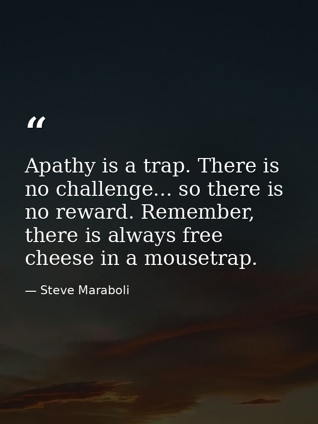Apathy is a trap. There is no challenge... so there is no reward. Remember, there is always free cheese in a mousetrap. — Steve Maraboli