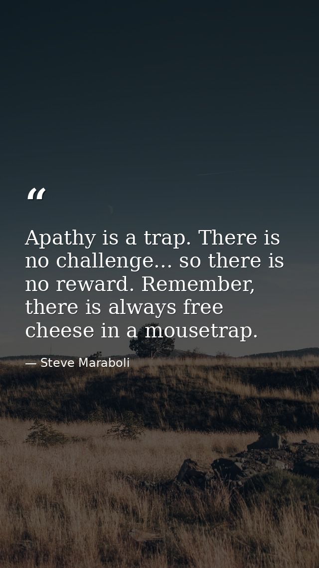 Apathy is a trap. There is no challenge... so there is no reward. Remember, there is always free cheese in a mousetrap. — Steve Maraboli