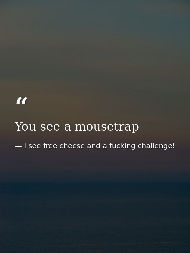 You see a mousetrap — I see free cheese and a fucking challenge!
