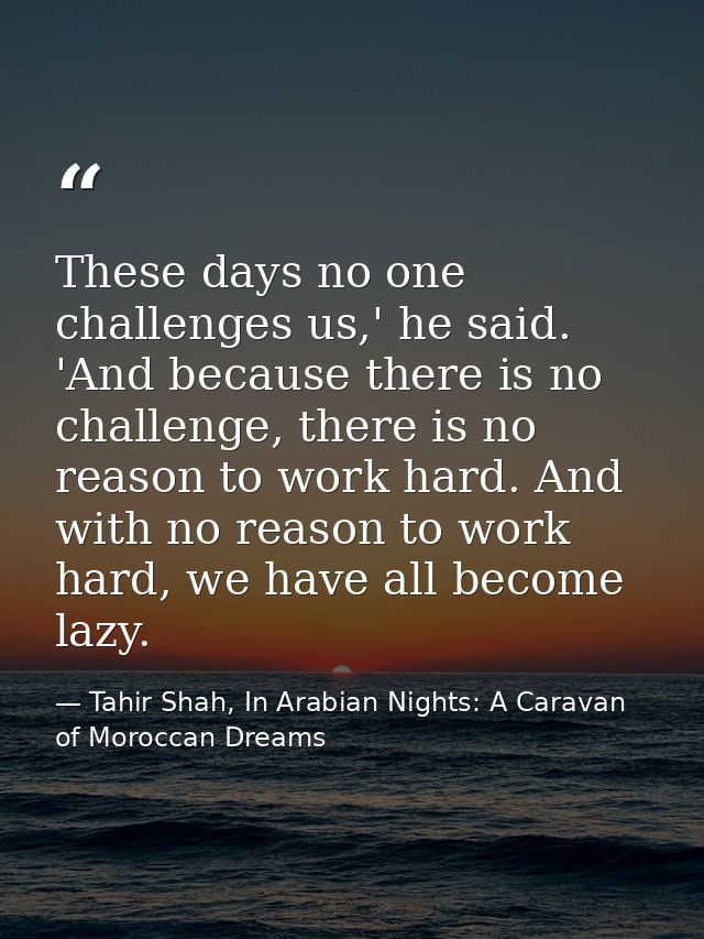 These days no one challenges us,' he said. 'And because there is no challenge, there is no reason to work hard. And with — Tahir Shah, In Arabian Nights: A Caravan of Moroccan Dreams