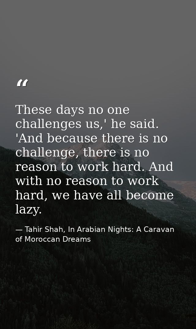 These days no one challenges us,' he said. 'And because there is no challenge, there is no reason to work hard. And with — Tahir Shah, In Arabian Nights: A Caravan of Moroccan Dreams