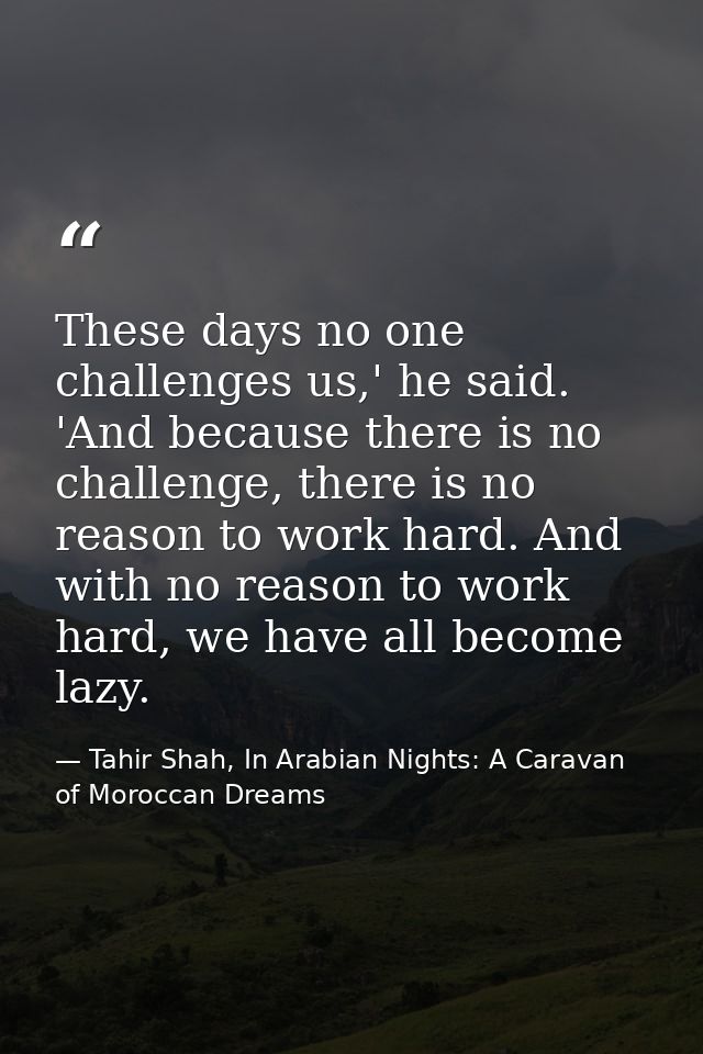 These days no one challenges us,' he said. 'And because there is no challenge, there is no reason to work hard. And with — Tahir Shah, In Arabian Nights: A Caravan of Moroccan Dreams