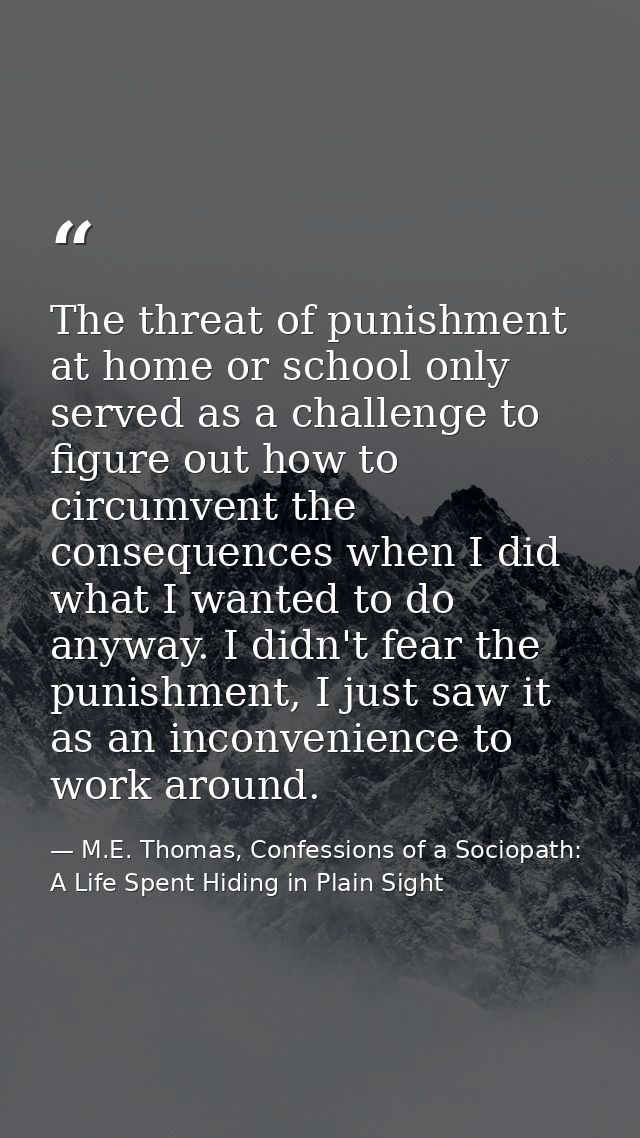 The threat of punishment at home or school only served as a challenge to figure out how to circumvent the consequences w — M.E. Thomas, Confessions of a Sociopath: A Life Spent Hiding in Plain Sight
